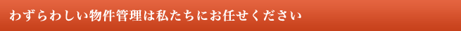 わずらわしい物件管理は私たちにお任せください